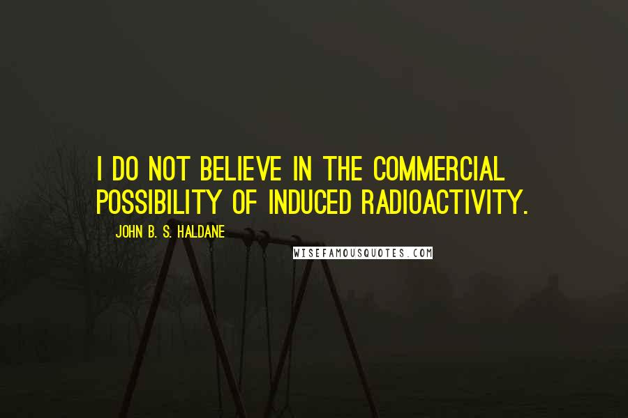 John B. S. Haldane Quotes: I do not believe in the commercial possibility of induced radioactivity.