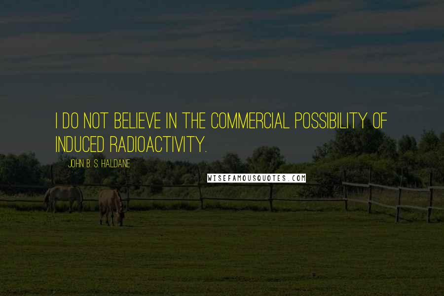 John B. S. Haldane Quotes: I do not believe in the commercial possibility of induced radioactivity.