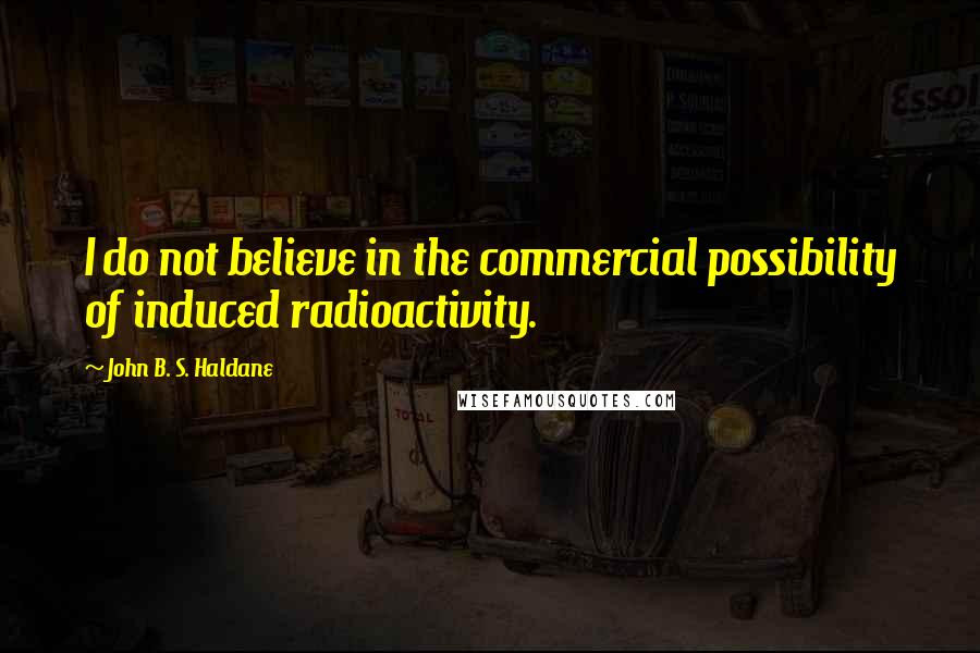 John B. S. Haldane Quotes: I do not believe in the commercial possibility of induced radioactivity.