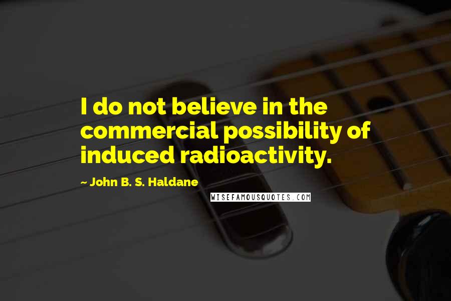 John B. S. Haldane Quotes: I do not believe in the commercial possibility of induced radioactivity.