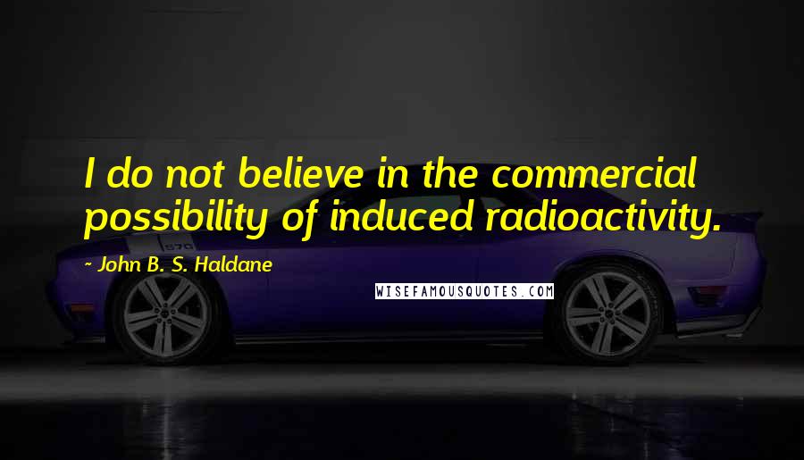 John B. S. Haldane Quotes: I do not believe in the commercial possibility of induced radioactivity.