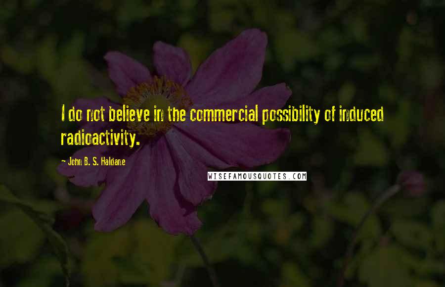 John B. S. Haldane Quotes: I do not believe in the commercial possibility of induced radioactivity.