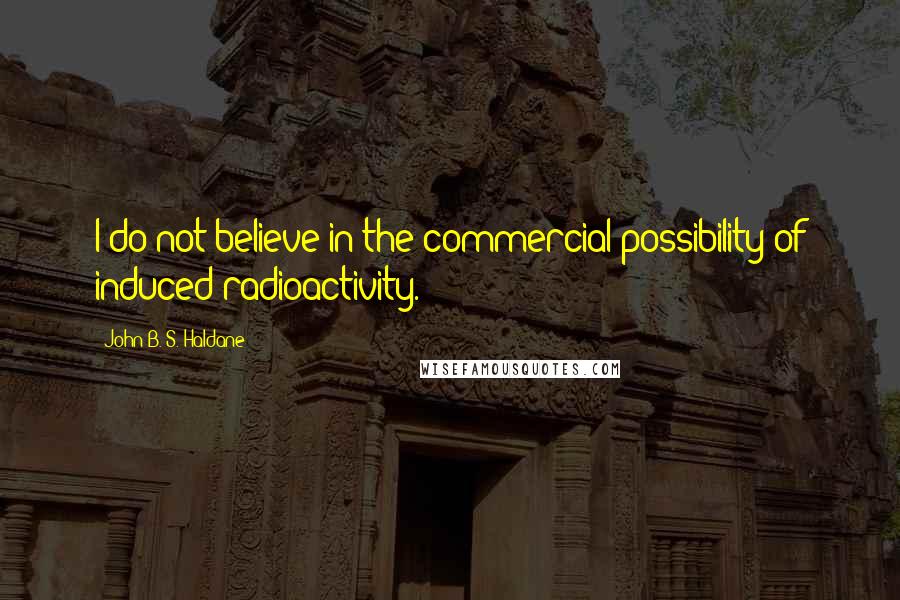 John B. S. Haldane Quotes: I do not believe in the commercial possibility of induced radioactivity.