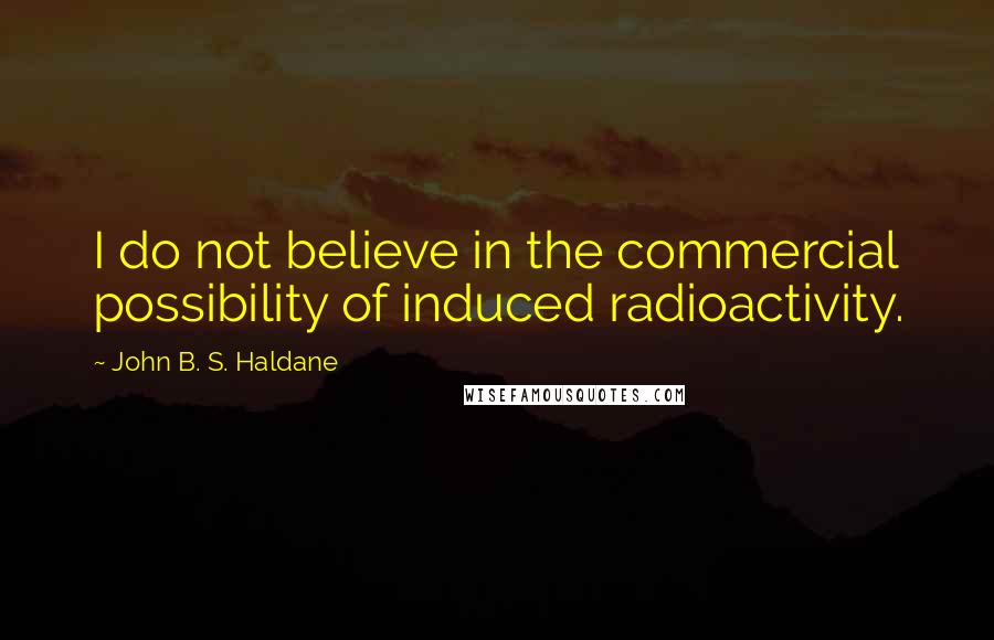 John B. S. Haldane Quotes: I do not believe in the commercial possibility of induced radioactivity.