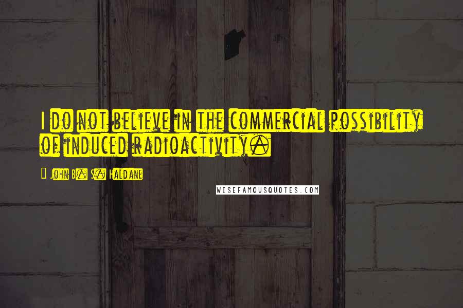 John B. S. Haldane Quotes: I do not believe in the commercial possibility of induced radioactivity.