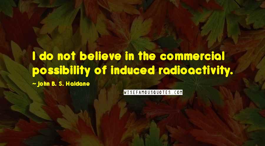John B. S. Haldane Quotes: I do not believe in the commercial possibility of induced radioactivity.