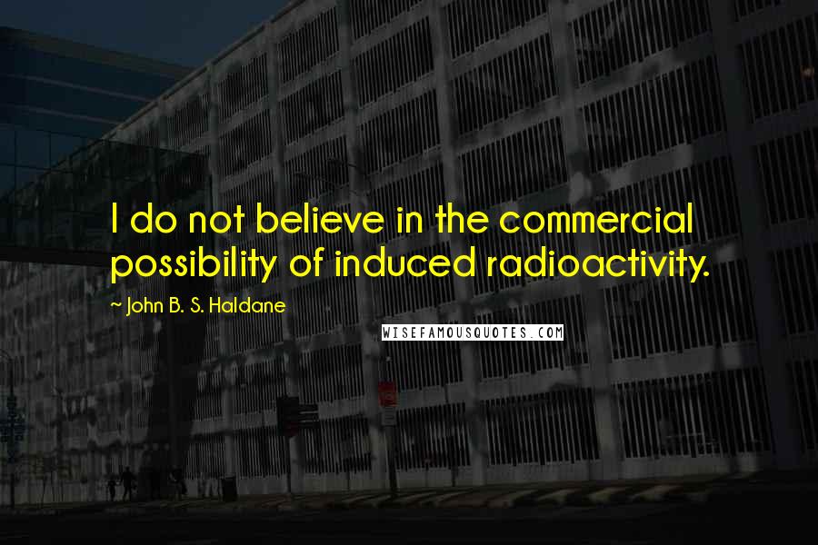 John B. S. Haldane Quotes: I do not believe in the commercial possibility of induced radioactivity.
