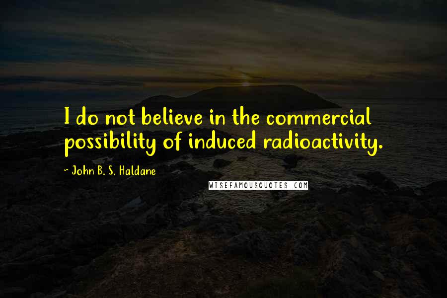 John B. S. Haldane Quotes: I do not believe in the commercial possibility of induced radioactivity.