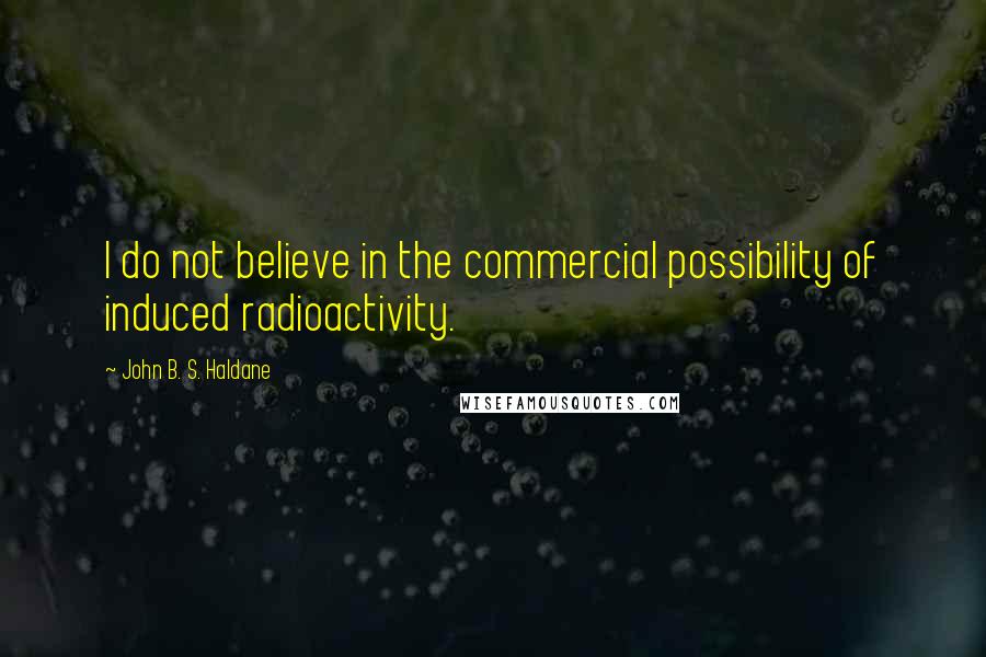 John B. S. Haldane Quotes: I do not believe in the commercial possibility of induced radioactivity.