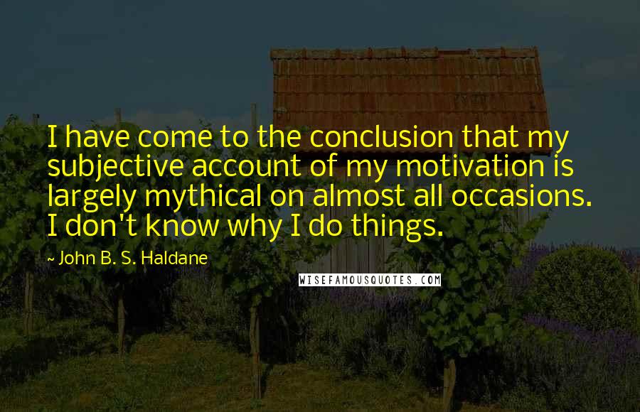 John B. S. Haldane Quotes: I have come to the conclusion that my subjective account of my motivation is largely mythical on almost all occasions. I don't know why I do things.