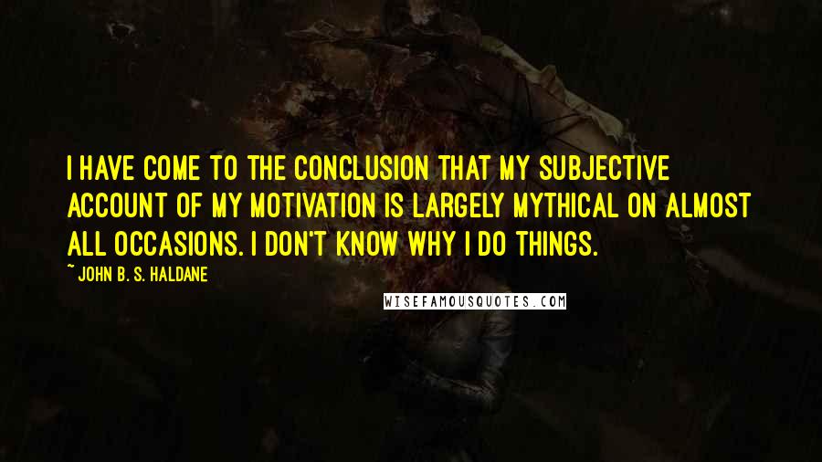 John B. S. Haldane Quotes: I have come to the conclusion that my subjective account of my motivation is largely mythical on almost all occasions. I don't know why I do things.