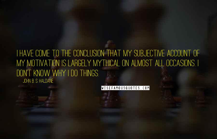 John B. S. Haldane Quotes: I have come to the conclusion that my subjective account of my motivation is largely mythical on almost all occasions. I don't know why I do things.