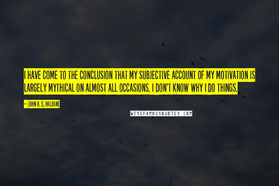 John B. S. Haldane Quotes: I have come to the conclusion that my subjective account of my motivation is largely mythical on almost all occasions. I don't know why I do things.
