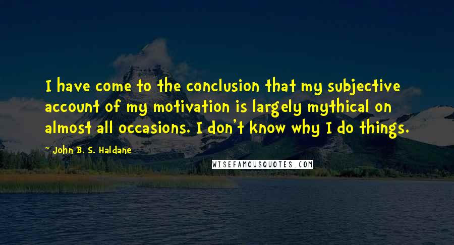 John B. S. Haldane Quotes: I have come to the conclusion that my subjective account of my motivation is largely mythical on almost all occasions. I don't know why I do things.