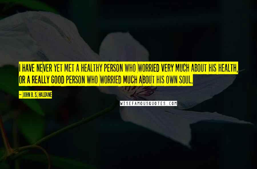 John B. S. Haldane Quotes: I have never yet met a healthy person who worried very much about his health, or a really good person who worried much about his own soul.