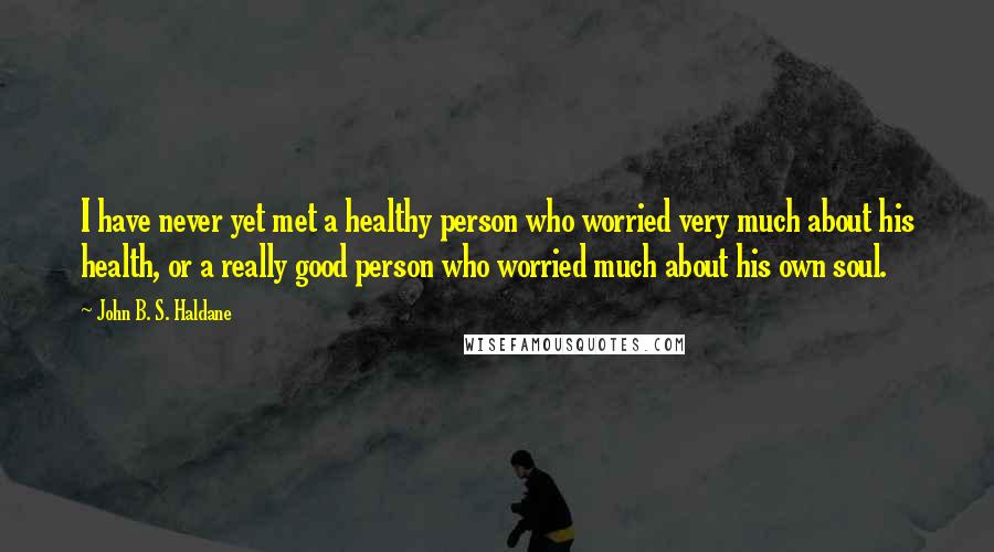 John B. S. Haldane Quotes: I have never yet met a healthy person who worried very much about his health, or a really good person who worried much about his own soul.