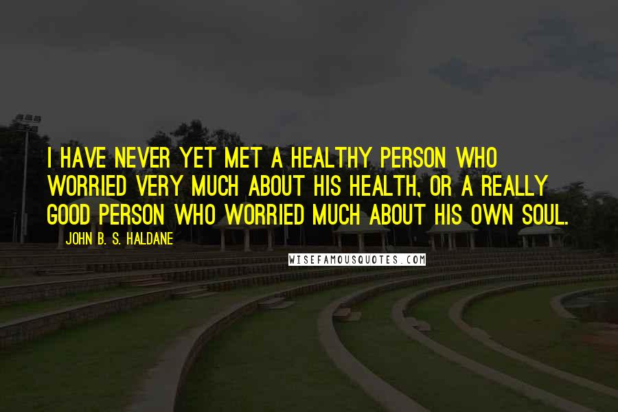 John B. S. Haldane Quotes: I have never yet met a healthy person who worried very much about his health, or a really good person who worried much about his own soul.