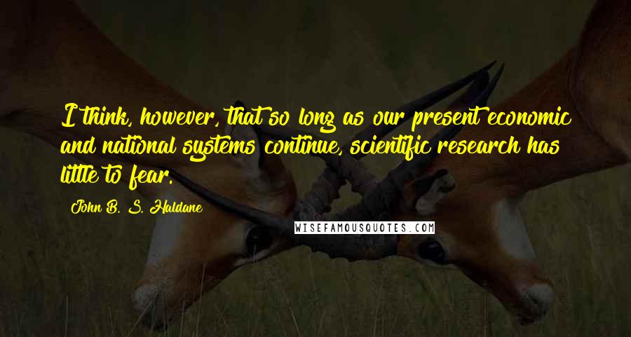 John B. S. Haldane Quotes: I think, however, that so long as our present economic and national systems continue, scientific research has little to fear.