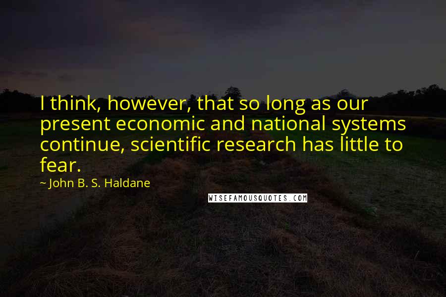 John B. S. Haldane Quotes: I think, however, that so long as our present economic and national systems continue, scientific research has little to fear.