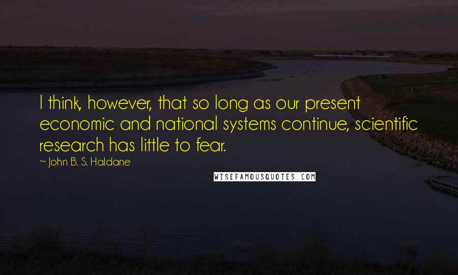 John B. S. Haldane Quotes: I think, however, that so long as our present economic and national systems continue, scientific research has little to fear.