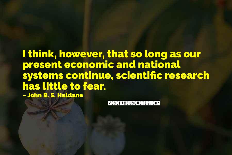 John B. S. Haldane Quotes: I think, however, that so long as our present economic and national systems continue, scientific research has little to fear.