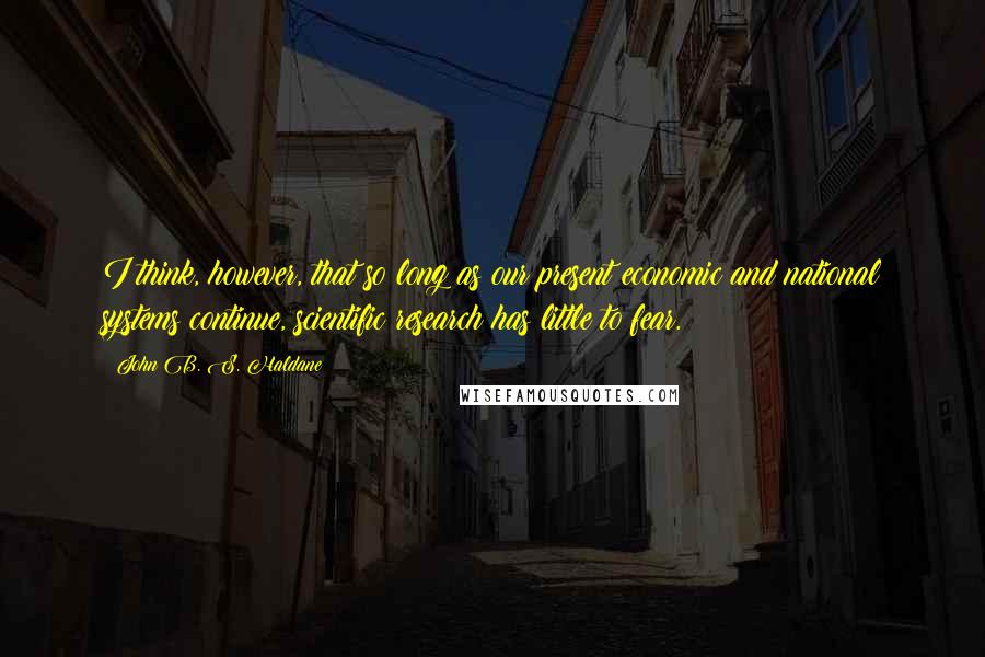 John B. S. Haldane Quotes: I think, however, that so long as our present economic and national systems continue, scientific research has little to fear.