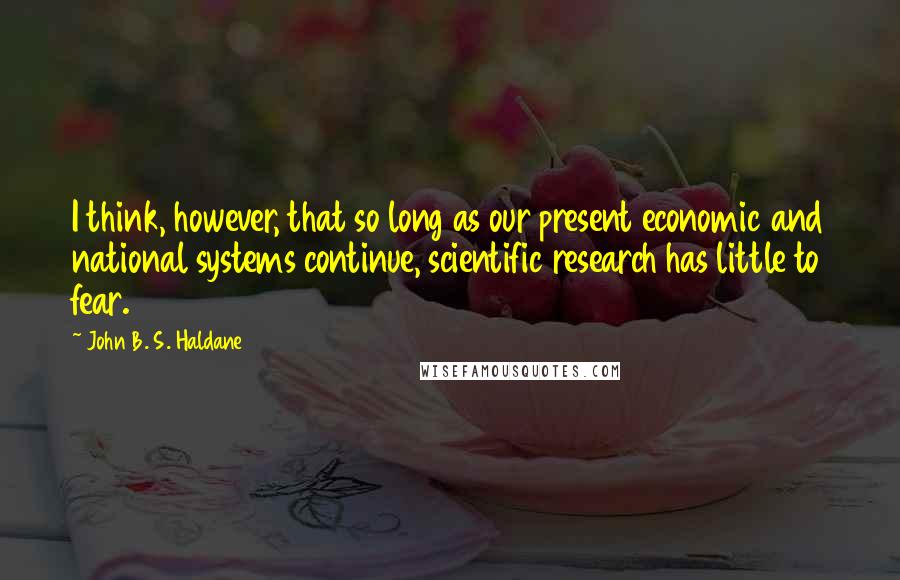 John B. S. Haldane Quotes: I think, however, that so long as our present economic and national systems continue, scientific research has little to fear.