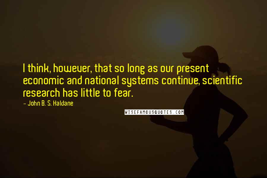 John B. S. Haldane Quotes: I think, however, that so long as our present economic and national systems continue, scientific research has little to fear.
