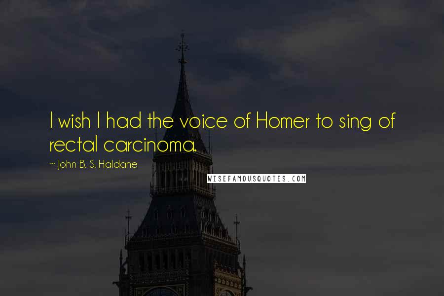 John B. S. Haldane Quotes: I wish I had the voice of Homer to sing of rectal carcinoma.