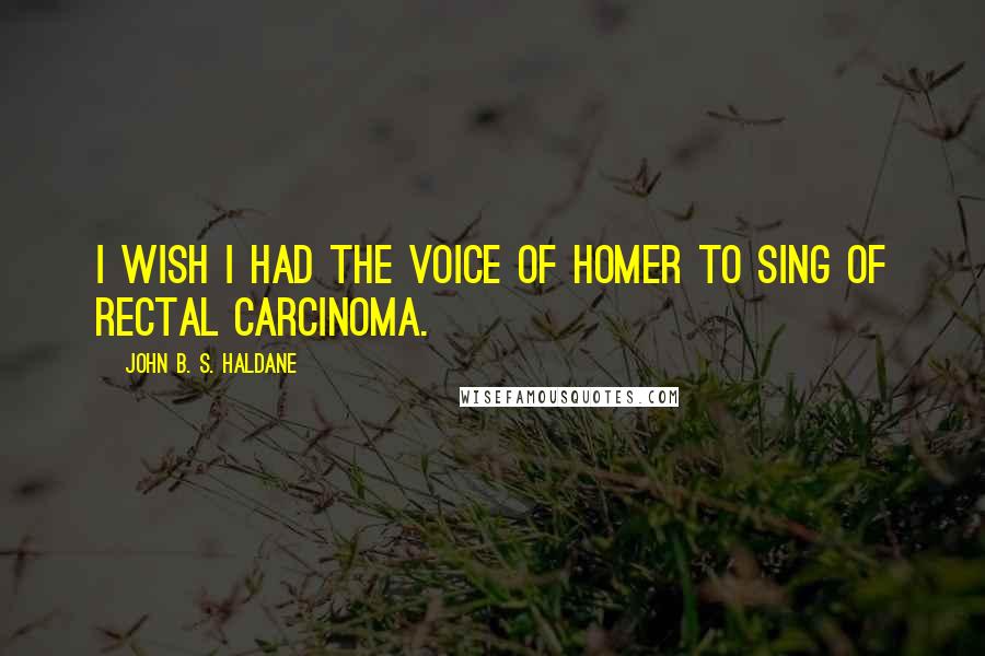 John B. S. Haldane Quotes: I wish I had the voice of Homer to sing of rectal carcinoma.