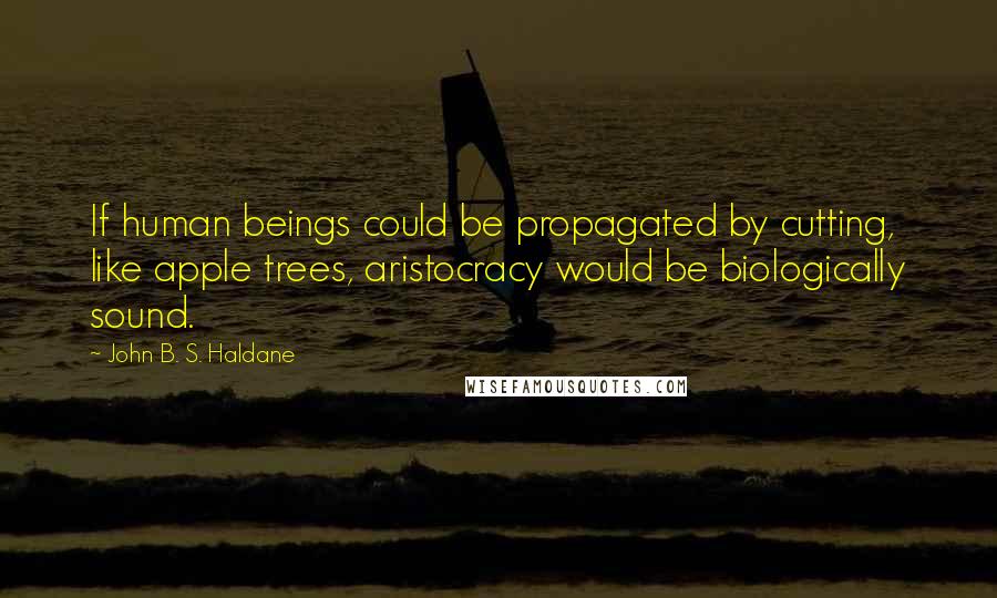 John B. S. Haldane Quotes: If human beings could be propagated by cutting, like apple trees, aristocracy would be biologically sound.