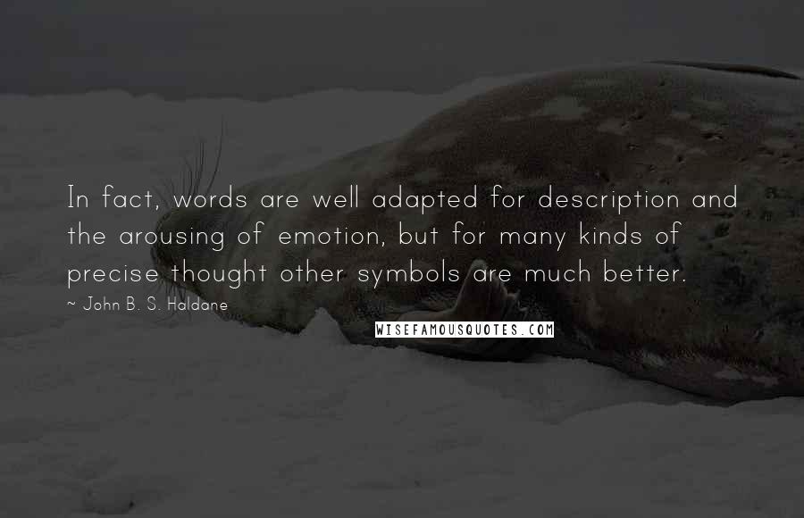John B. S. Haldane Quotes: In fact, words are well adapted for description and the arousing of emotion, but for many kinds of precise thought other symbols are much better.