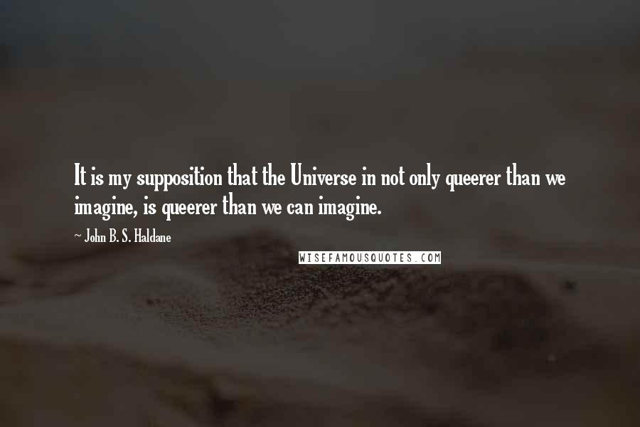 John B. S. Haldane Quotes: It is my supposition that the Universe in not only queerer than we imagine, is queerer than we can imagine.