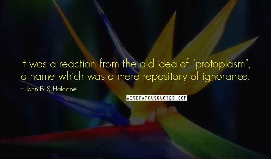 John B. S. Haldane Quotes: It was a reaction from the old idea of "protoplasm", a name which was a mere repository of ignorance.