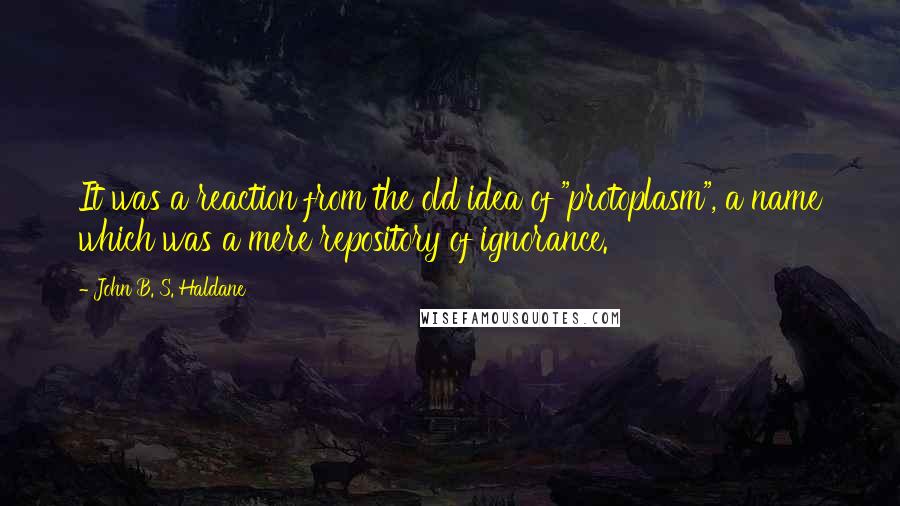 John B. S. Haldane Quotes: It was a reaction from the old idea of "protoplasm", a name which was a mere repository of ignorance.