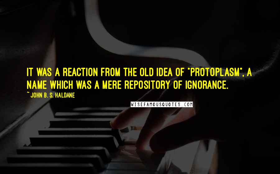 John B. S. Haldane Quotes: It was a reaction from the old idea of "protoplasm", a name which was a mere repository of ignorance.