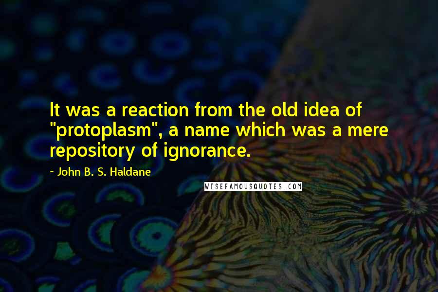 John B. S. Haldane Quotes: It was a reaction from the old idea of "protoplasm", a name which was a mere repository of ignorance.