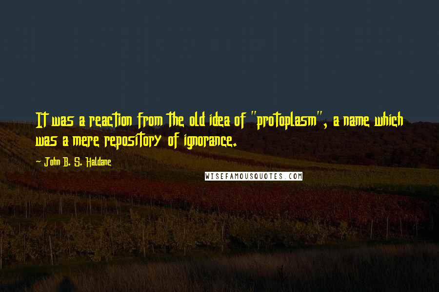 John B. S. Haldane Quotes: It was a reaction from the old idea of "protoplasm", a name which was a mere repository of ignorance.