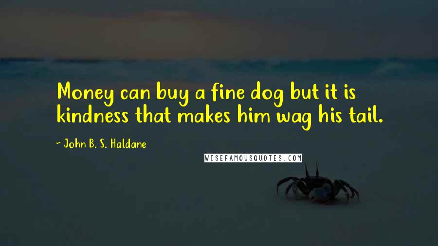John B. S. Haldane Quotes: Money can buy a fine dog but it is kindness that makes him wag his tail.