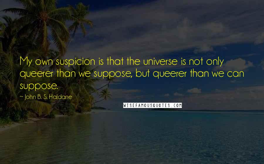 John B. S. Haldane Quotes: My own suspicion is that the universe is not only queerer than we suppose, but queerer than we can suppose.