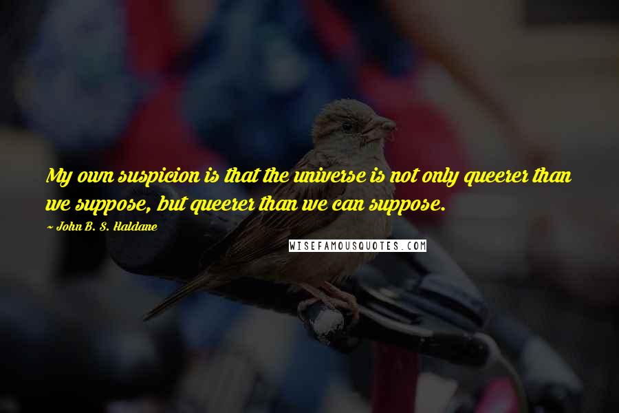 John B. S. Haldane Quotes: My own suspicion is that the universe is not only queerer than we suppose, but queerer than we can suppose.