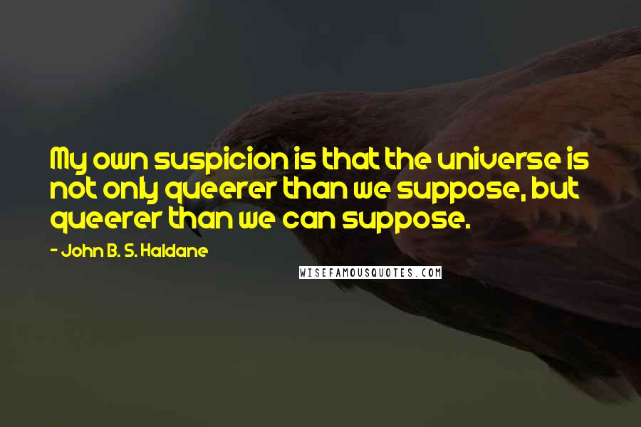 John B. S. Haldane Quotes: My own suspicion is that the universe is not only queerer than we suppose, but queerer than we can suppose.