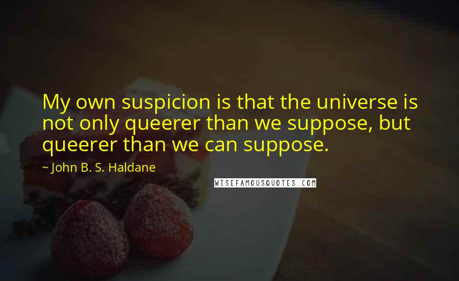 John B. S. Haldane Quotes: My own suspicion is that the universe is not only queerer than we suppose, but queerer than we can suppose.