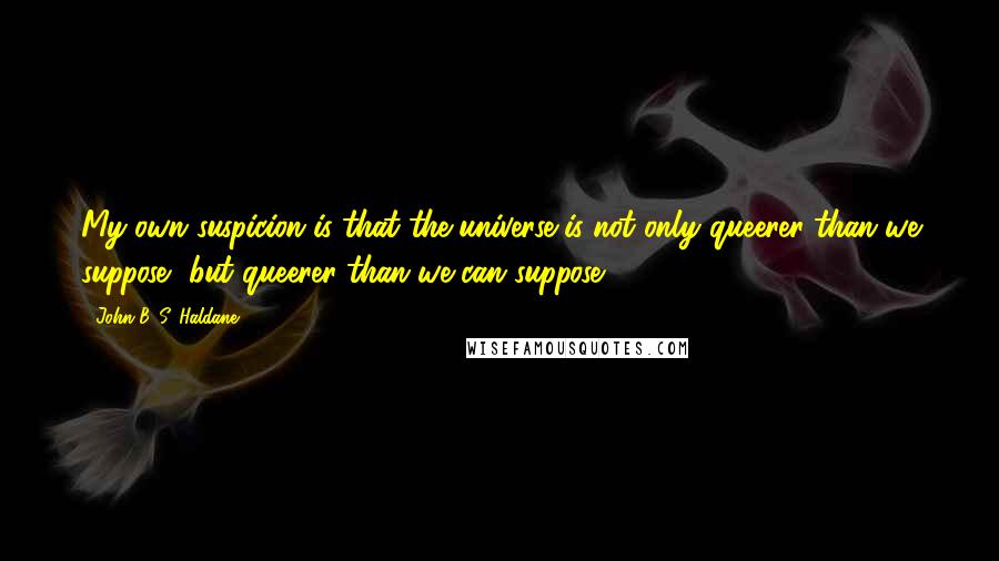 John B. S. Haldane Quotes: My own suspicion is that the universe is not only queerer than we suppose, but queerer than we can suppose.