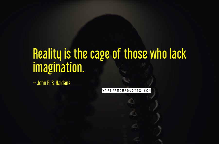 John B. S. Haldane Quotes: Reality is the cage of those who lack imagination.