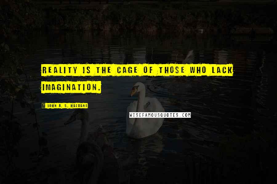 John B. S. Haldane Quotes: Reality is the cage of those who lack imagination.