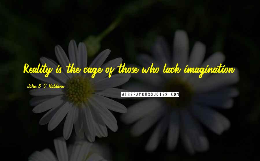 John B. S. Haldane Quotes: Reality is the cage of those who lack imagination.