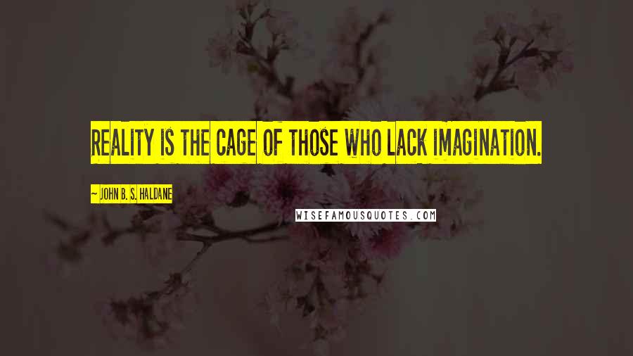 John B. S. Haldane Quotes: Reality is the cage of those who lack imagination.