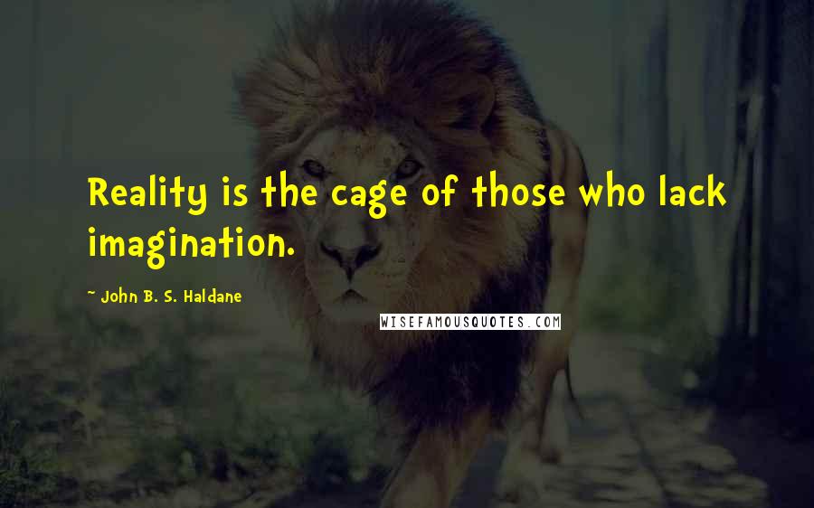 John B. S. Haldane Quotes: Reality is the cage of those who lack imagination.
