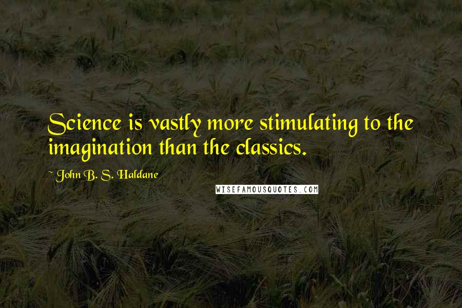 John B. S. Haldane Quotes: Science is vastly more stimulating to the imagination than the classics.